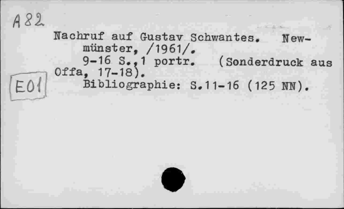 ﻿А 81
Nachruf auf Gustav Schwantes. New-münster, /1961/, 9-16 S.,1 portr, (Sonderdruck aus Offa, 17-18).
Bibliographie: S.11-16 (125 NN).